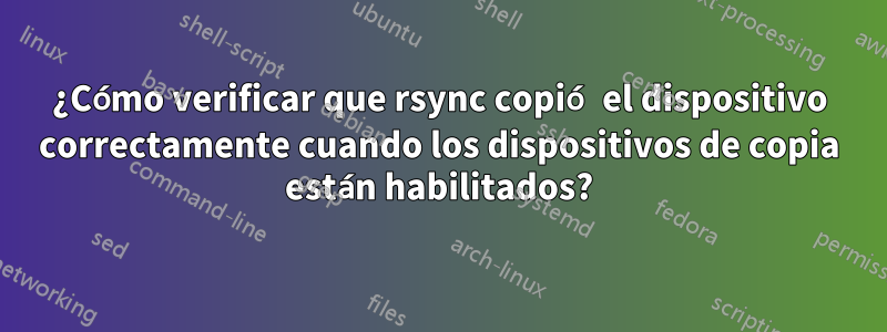 ¿Cómo verificar que rsync copió el dispositivo correctamente cuando los dispositivos de copia están habilitados?