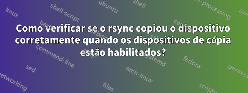 Como verificar se o rsync copiou o dispositivo corretamente quando os dispositivos de cópia estão habilitados?