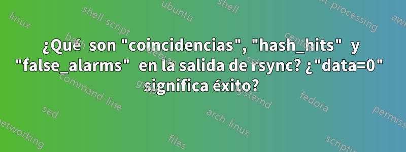 ¿Qué son "coincidencias", "hash_hits" y "false_alarms" en la salida de rsync? ¿"data=0" significa éxito?