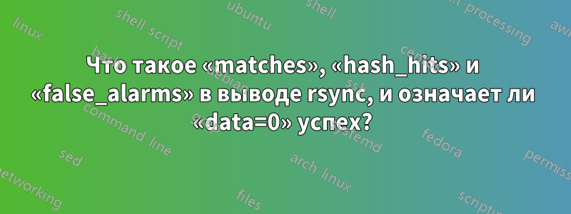 Что такое «matches», «hash_hits» и «false_alarms» в выводе rsync, и означает ли «data=0» успех?