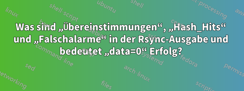 Was sind „Übereinstimmungen“, „Hash_Hits“ und „Falschalarme“ in der Rsync-Ausgabe und bedeutet „data=0“ Erfolg?