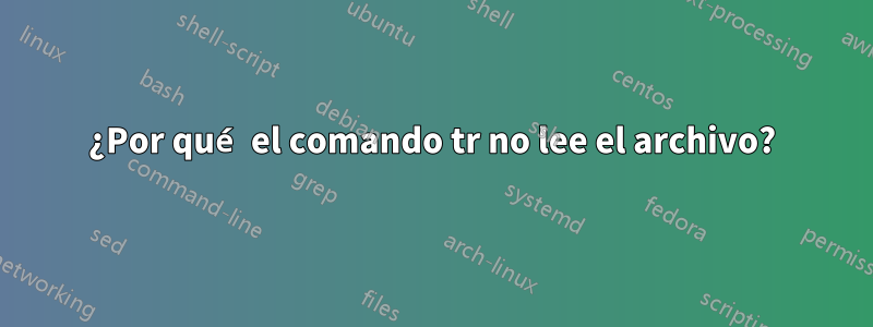 ¿Por qué el comando tr no lee el archivo?