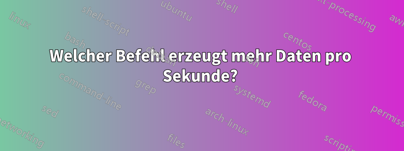 Welcher Befehl erzeugt mehr Daten pro Sekunde?