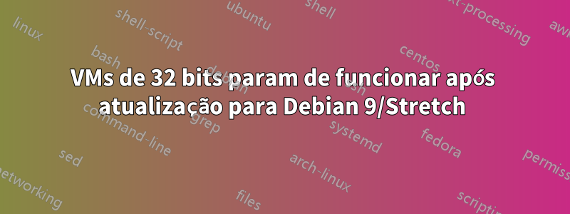 VMs de 32 bits param de funcionar após atualização para Debian 9/Stretch