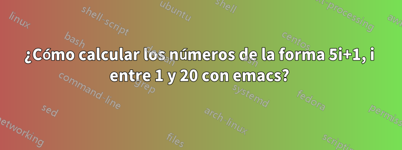 ¿Cómo calcular los números de la forma 5i+1, i entre 1 y 20 con emacs?