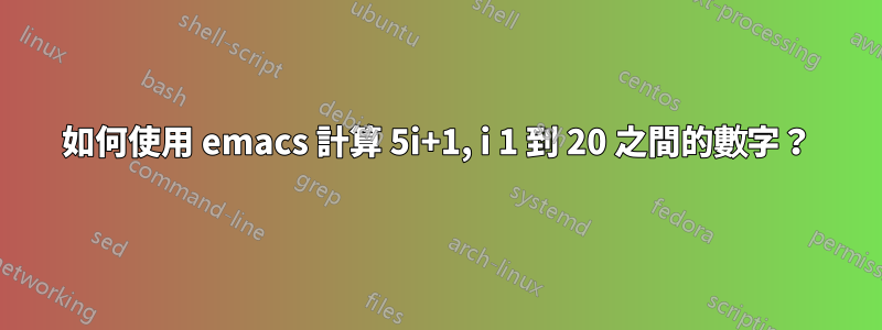 如何使用 emacs 計算 5i+1, i 1 到 20 之間的數字？