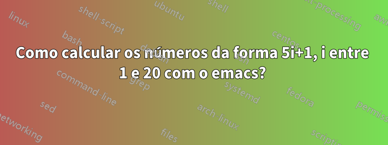 Como calcular os números da forma 5i+1, i entre 1 e 20 com o emacs?