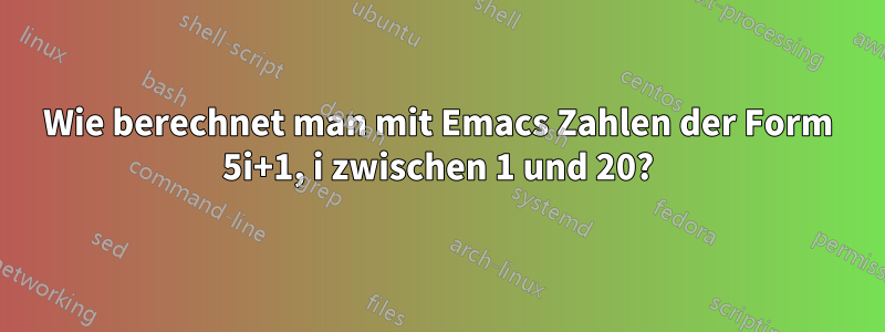 Wie berechnet man mit Emacs Zahlen der Form 5i+1, i zwischen 1 und 20?