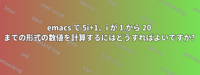 emacs で 5i+1、i が 1 から 20 までの形式の数値を計算するにはどうすればよいですか?