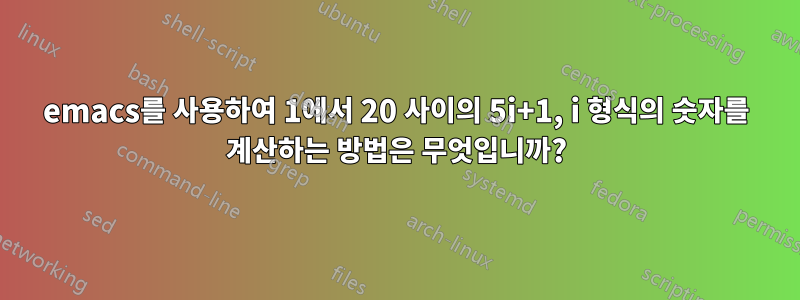 emacs를 사용하여 1에서 20 사이의 5i+1, i 형식의 숫자를 계산하는 방법은 무엇입니까?