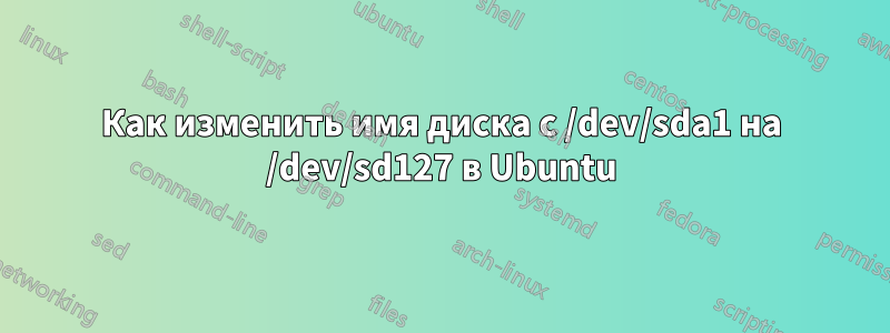 Как изменить имя диска с /dev/sda1 на /dev/sd127 в Ubuntu