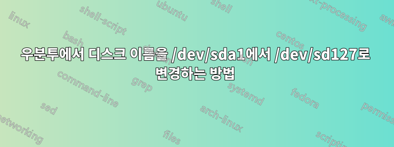 우분투에서 디스크 이름을 /dev/sda1에서 /dev/sd127로 변경하는 방법