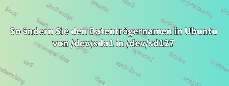 So ändern Sie den Datenträgernamen in Ubuntu von /dev/sda1 in /dev/sd127