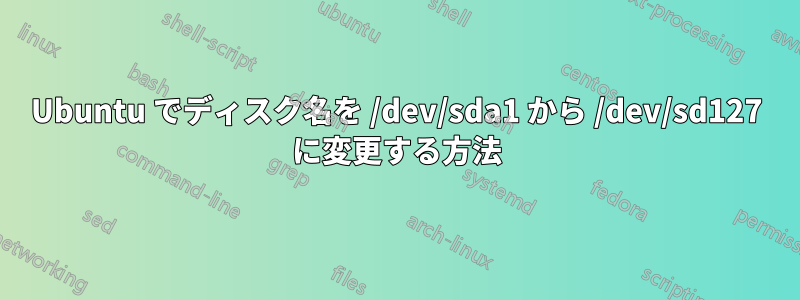 Ubuntu でディスク名を /dev/sda1 から /dev/sd127 に変更する方法