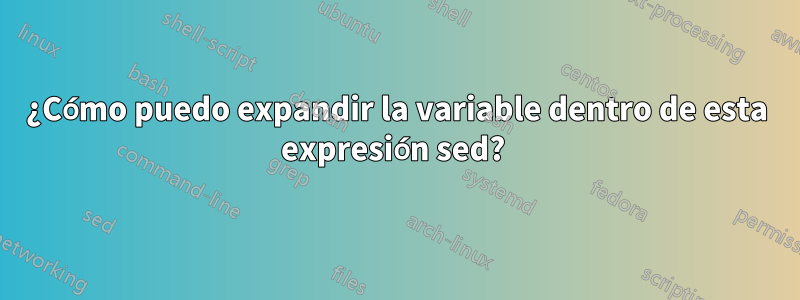 ¿Cómo puedo expandir la variable dentro de esta expresión sed? 