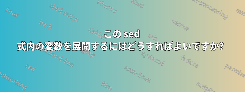 この sed 式内の変数を展開するにはどうすればよいですか? 