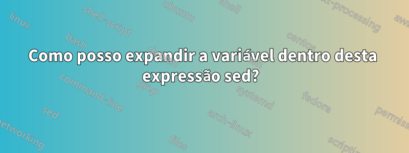 Como posso expandir a variável dentro desta expressão sed? 