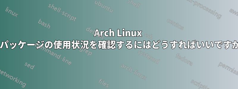 Arch Linux でパッケージの使用状況を確認するにはどうすればいいですか?