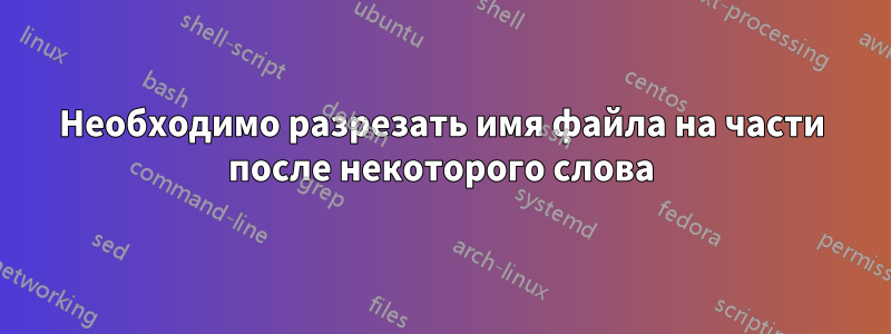 Необходимо разрезать имя файла на части после некоторого слова