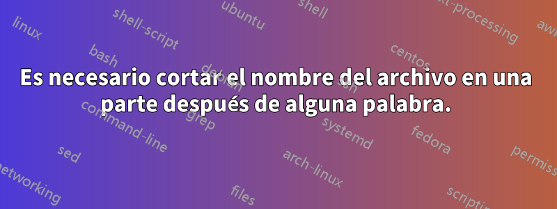 Es necesario cortar el nombre del archivo en una parte después de alguna palabra.