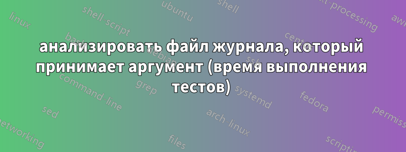 анализировать файл журнала, который принимает аргумент (время выполнения тестов)