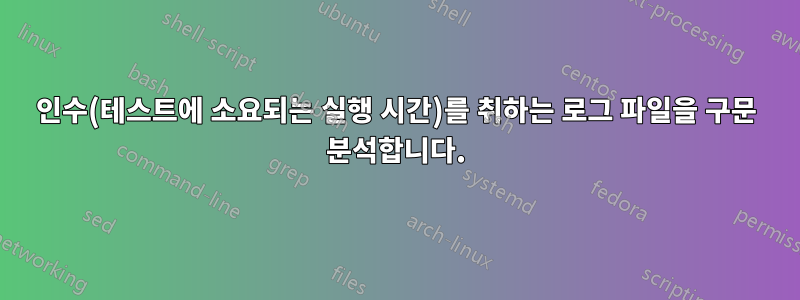 인수(테스트에 소요되는 실행 시간)를 취하는 로그 파일을 구문 분석합니다.