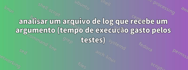 analisar um arquivo de log que recebe um argumento (tempo de execução gasto pelos testes)