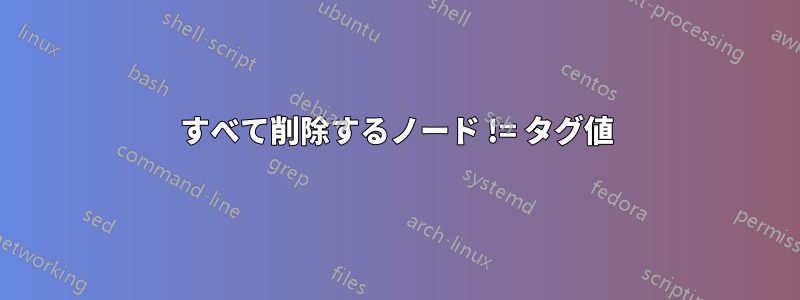 すべて削除するノード != タグ値