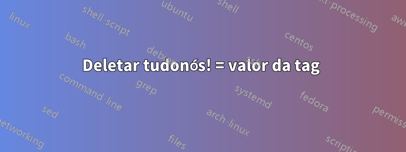 Deletar tudonós! = valor da tag