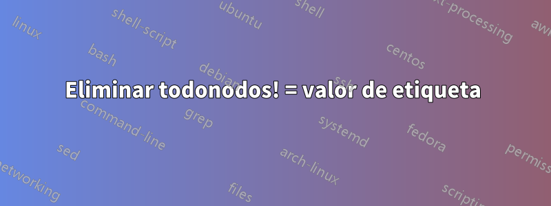 Eliminar todonodos! = valor de etiqueta