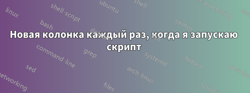 Новая колонка каждый раз, когда я запускаю скрипт