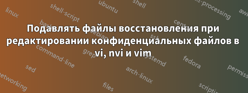 Подавлять файлы восстановления при редактировании конфиденциальных файлов в vi, nvi и vim