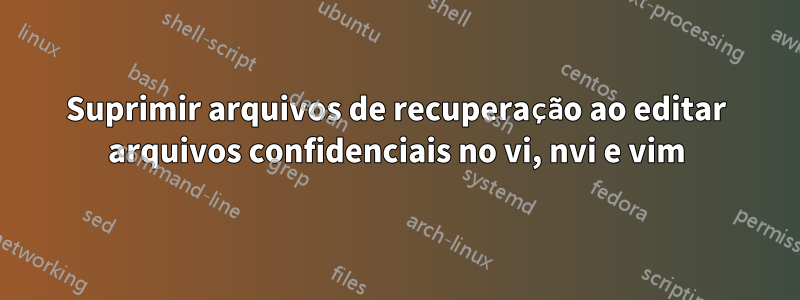 Suprimir arquivos de recuperação ao editar arquivos confidenciais no vi, nvi e vim