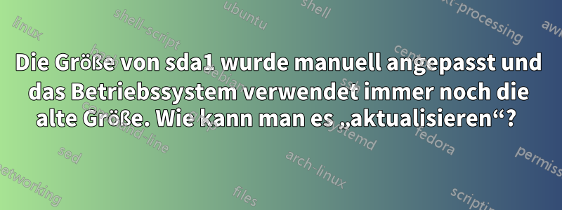 Die Größe von sda1 wurde manuell angepasst und das Betriebssystem verwendet immer noch die alte Größe. Wie kann man es „aktualisieren“? 