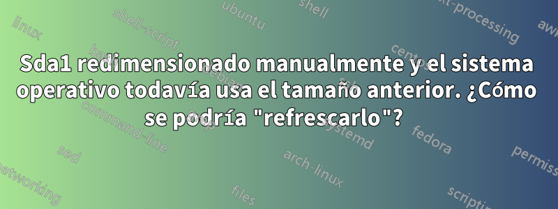 Sda1 redimensionado manualmente y el sistema operativo todavía usa el tamaño anterior. ¿Cómo se podría "refrescarlo"? 