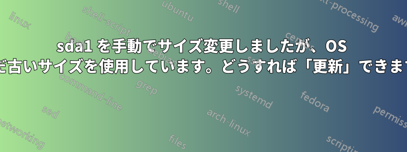 sda1 を手動でサイズ変更しましたが、OS はまだ古いサイズを使用しています。どうすれば「更新」できますか? 