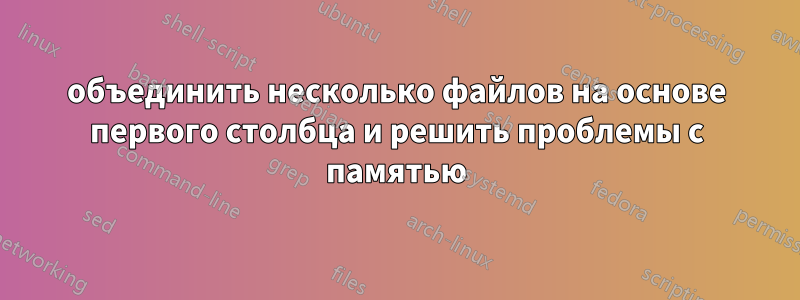 объединить несколько файлов на основе первого столбца и решить проблемы с памятью