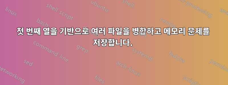 첫 번째 열을 기반으로 여러 파일을 병합하고 메모리 문제를 저장합니다.