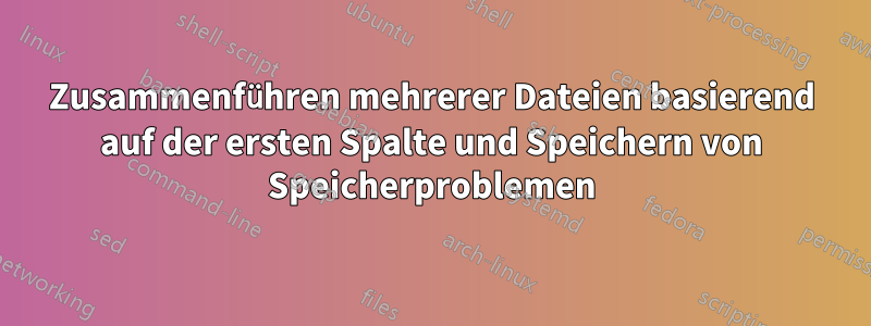 Zusammenführen mehrerer Dateien basierend auf der ersten Spalte und Speichern von Speicherproblemen