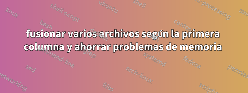 fusionar varios archivos según la primera columna y ahorrar problemas de memoria