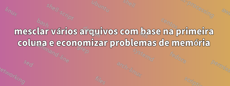 mesclar vários arquivos com base na primeira coluna e economizar problemas de memória