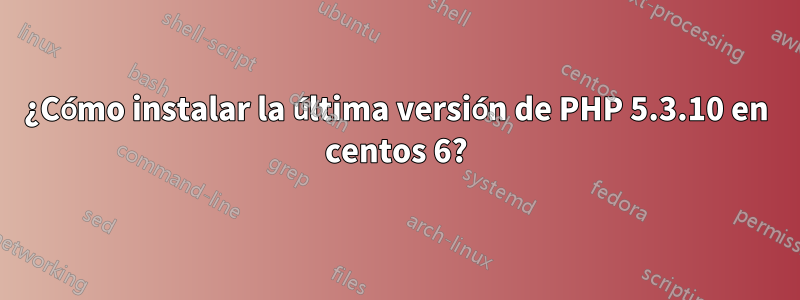 ¿Cómo instalar la última versión de PHP 5.3.10 en centos 6?