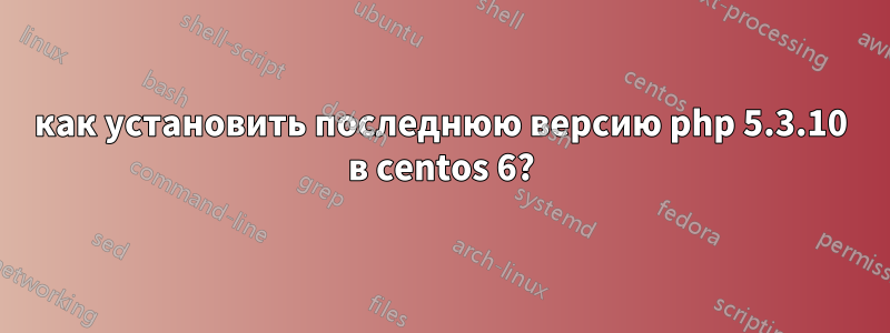 как установить последнюю версию php 5.3.10 в centos 6?