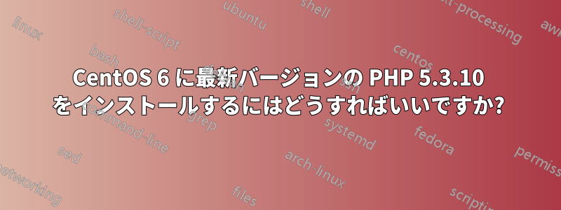 CentOS 6 に最新バージョンの PHP 5.3.10 をインストールするにはどうすればいいですか?