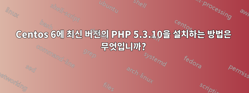 Centos 6에 최신 버전의 PHP 5.3.10을 설치하는 방법은 무엇입니까?