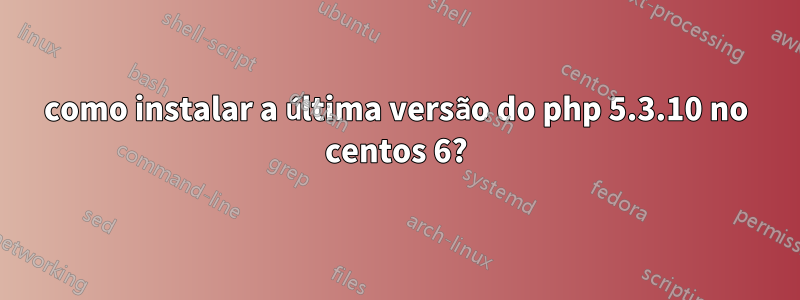 como instalar a última versão do php 5.3.10 no centos 6?