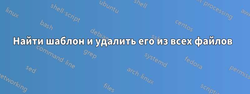 Найти шаблон и удалить его из всех файлов 