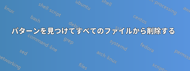 パターンを見つけてすべてのファイルから削除する 