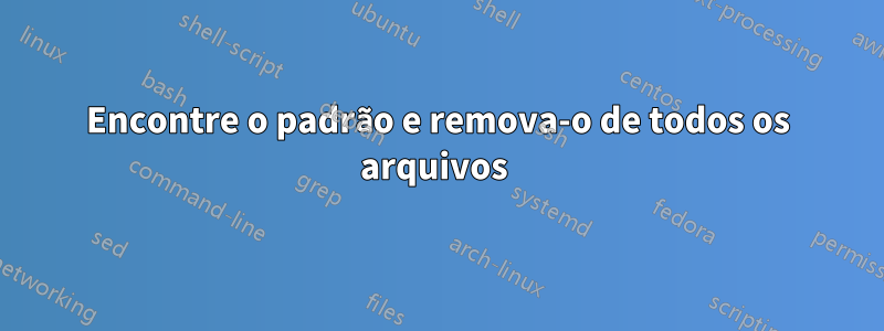 Encontre o padrão e remova-o de todos os arquivos 