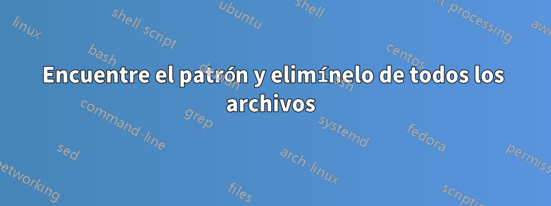 Encuentre el patrón y elimínelo de todos los archivos 